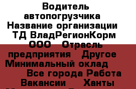 Водитель автопогрузчика › Название организации ­ ТД ВладРегионКорм, ООО › Отрасль предприятия ­ Другое › Минимальный оклад ­ 25 000 - Все города Работа » Вакансии   . Ханты-Мансийский,Белоярский г.